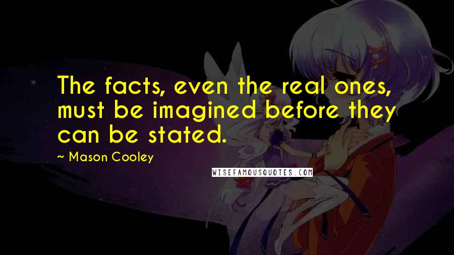 Mason Cooley Quotes: The facts, even the real ones, must be imagined before they can be stated.