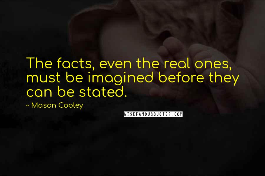 Mason Cooley Quotes: The facts, even the real ones, must be imagined before they can be stated.