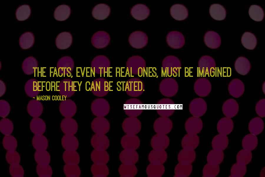 Mason Cooley Quotes: The facts, even the real ones, must be imagined before they can be stated.