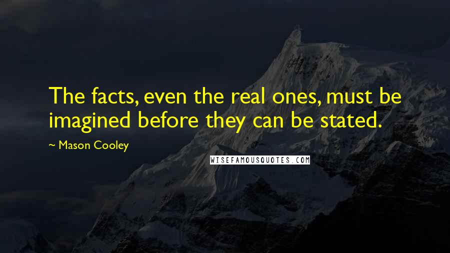 Mason Cooley Quotes: The facts, even the real ones, must be imagined before they can be stated.