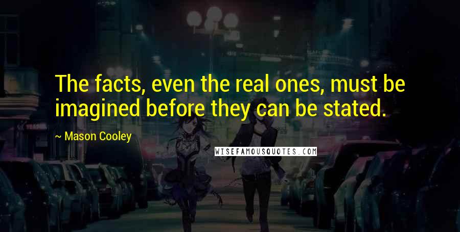 Mason Cooley Quotes: The facts, even the real ones, must be imagined before they can be stated.