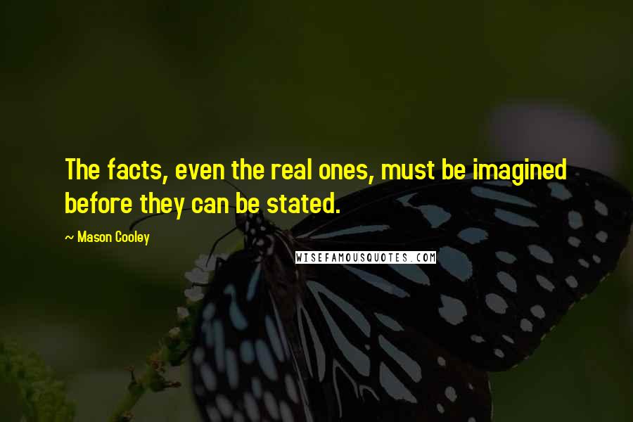 Mason Cooley Quotes: The facts, even the real ones, must be imagined before they can be stated.