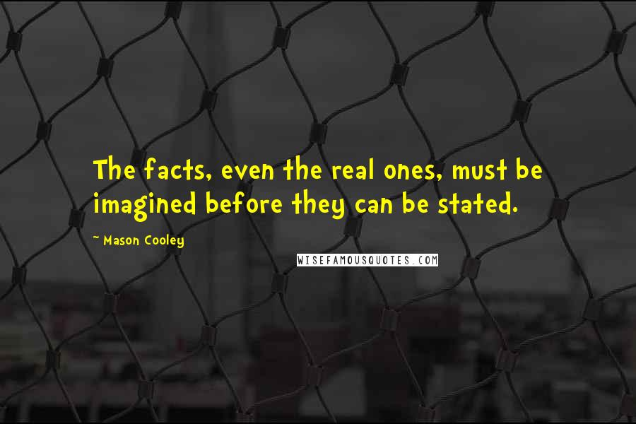 Mason Cooley Quotes: The facts, even the real ones, must be imagined before they can be stated.