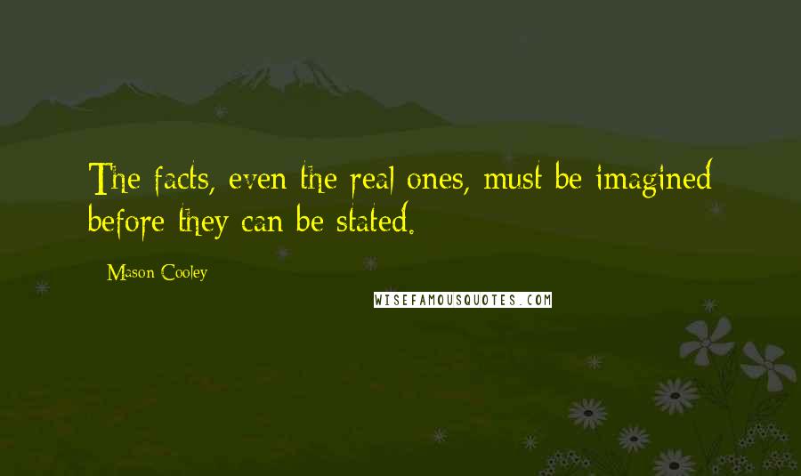 Mason Cooley Quotes: The facts, even the real ones, must be imagined before they can be stated.