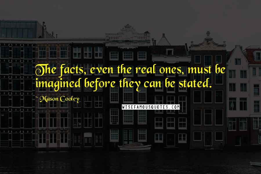 Mason Cooley Quotes: The facts, even the real ones, must be imagined before they can be stated.