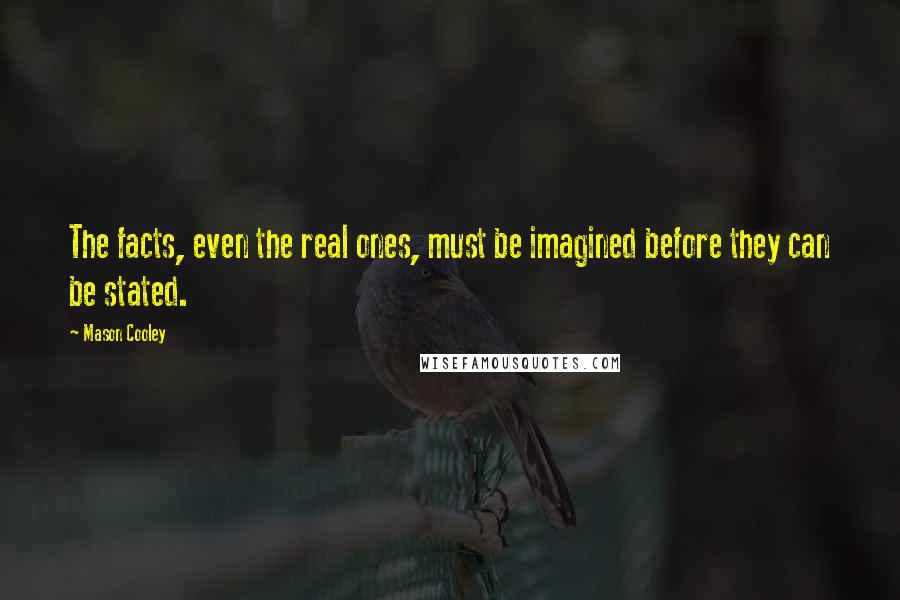 Mason Cooley Quotes: The facts, even the real ones, must be imagined before they can be stated.