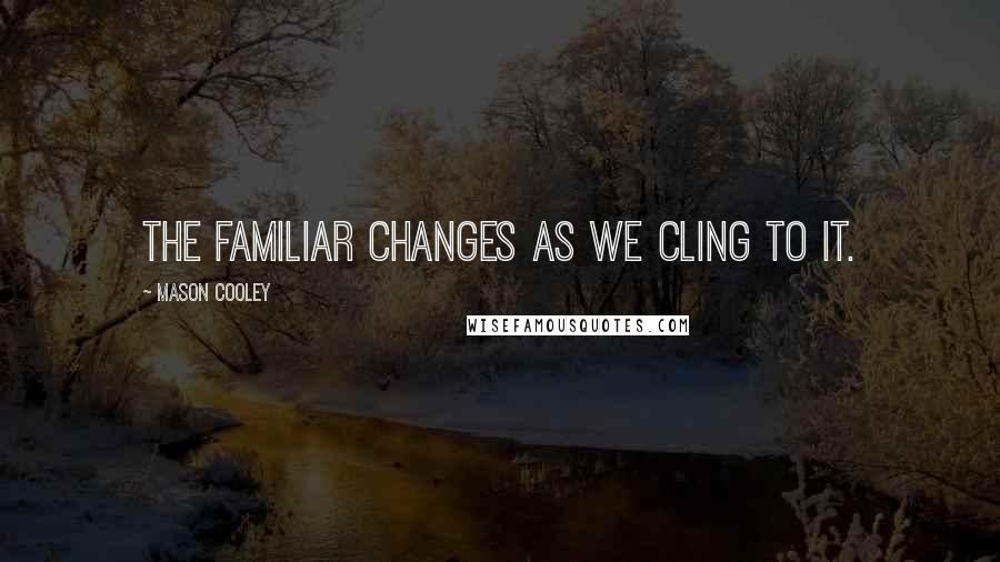 Mason Cooley Quotes: The familiar changes as we cling to it.