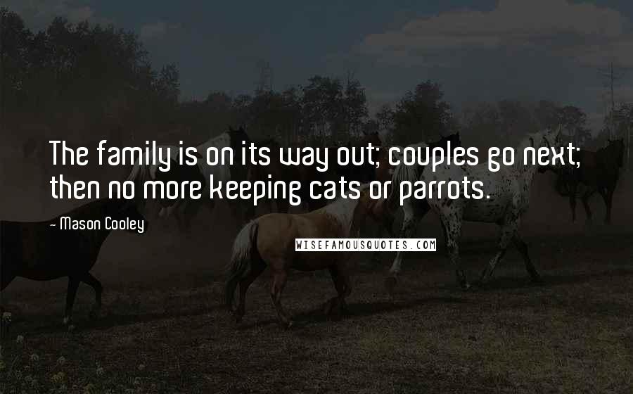 Mason Cooley Quotes: The family is on its way out; couples go next; then no more keeping cats or parrots.