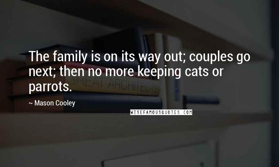 Mason Cooley Quotes: The family is on its way out; couples go next; then no more keeping cats or parrots.
