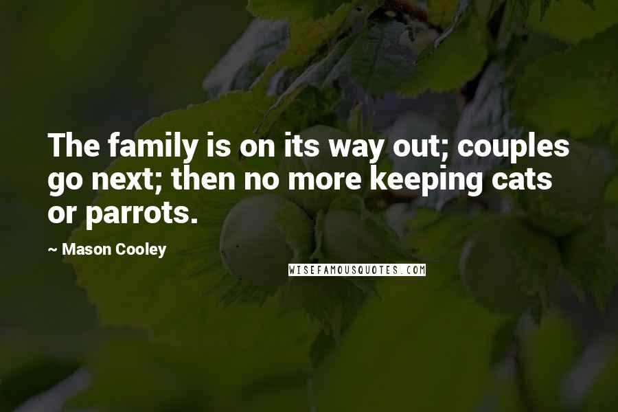 Mason Cooley Quotes: The family is on its way out; couples go next; then no more keeping cats or parrots.