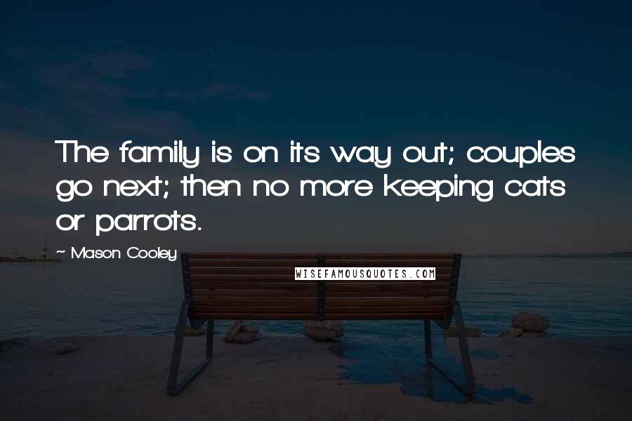 Mason Cooley Quotes: The family is on its way out; couples go next; then no more keeping cats or parrots.