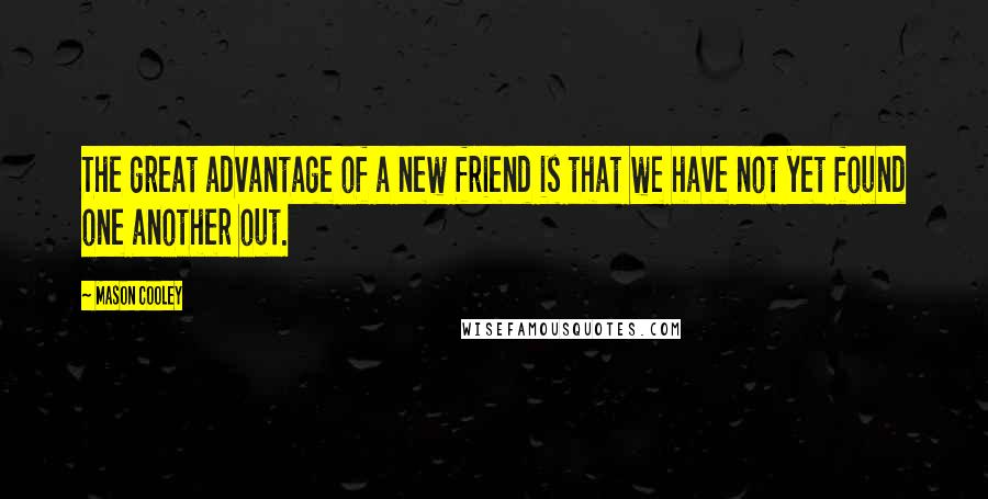 Mason Cooley Quotes: The great advantage of a new friend is that we have not yet found one another out.