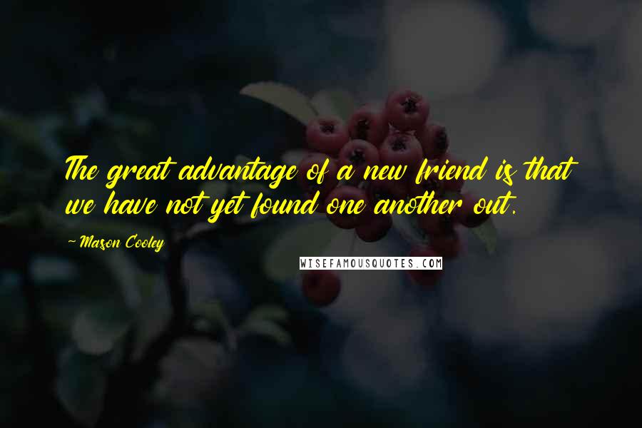 Mason Cooley Quotes: The great advantage of a new friend is that we have not yet found one another out.