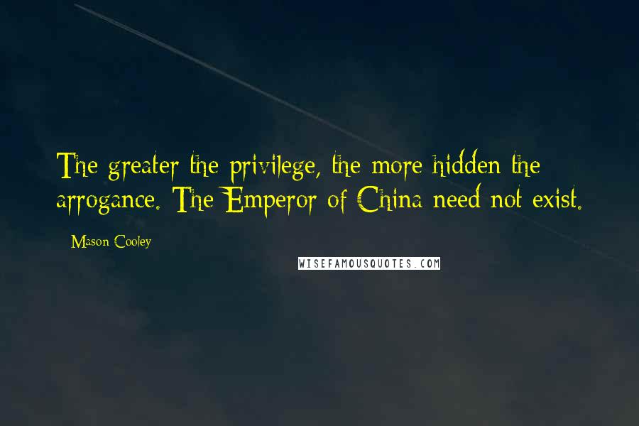 Mason Cooley Quotes: The greater the privilege, the more hidden the arrogance. The Emperor of China need not exist.