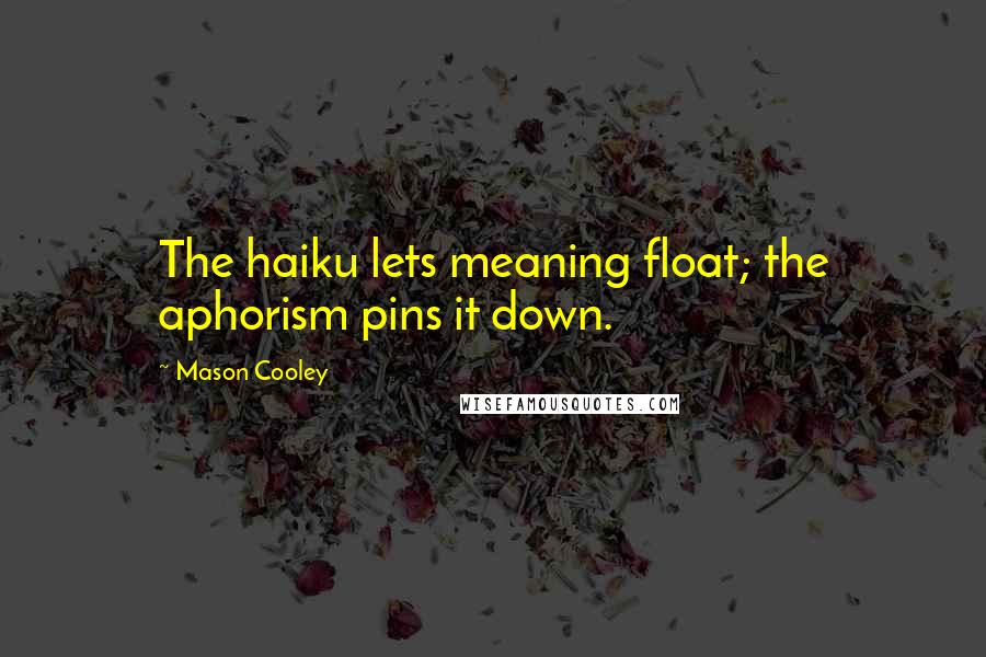 Mason Cooley Quotes: The haiku lets meaning float; the aphorism pins it down.