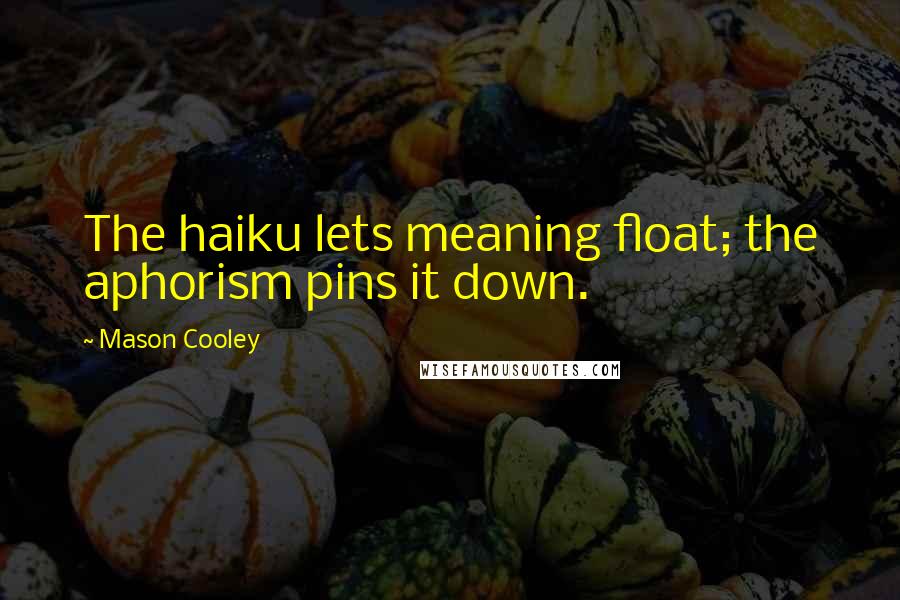 Mason Cooley Quotes: The haiku lets meaning float; the aphorism pins it down.