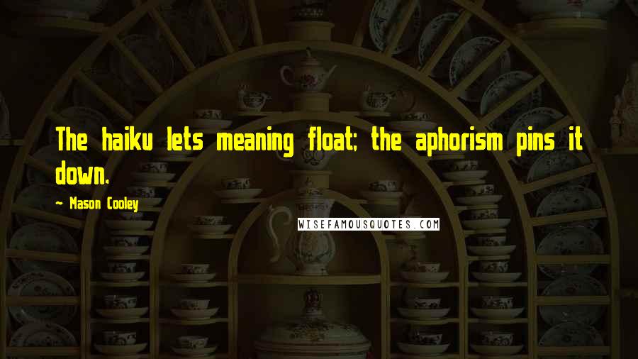 Mason Cooley Quotes: The haiku lets meaning float; the aphorism pins it down.