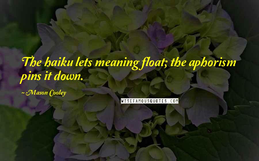 Mason Cooley Quotes: The haiku lets meaning float; the aphorism pins it down.