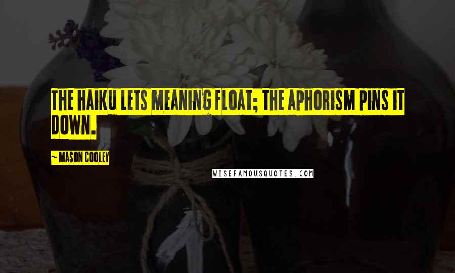 Mason Cooley Quotes: The haiku lets meaning float; the aphorism pins it down.