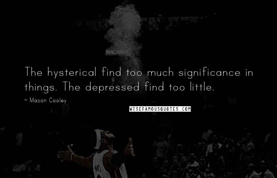 Mason Cooley Quotes: The hysterical find too much significance in things. The depressed find too little.