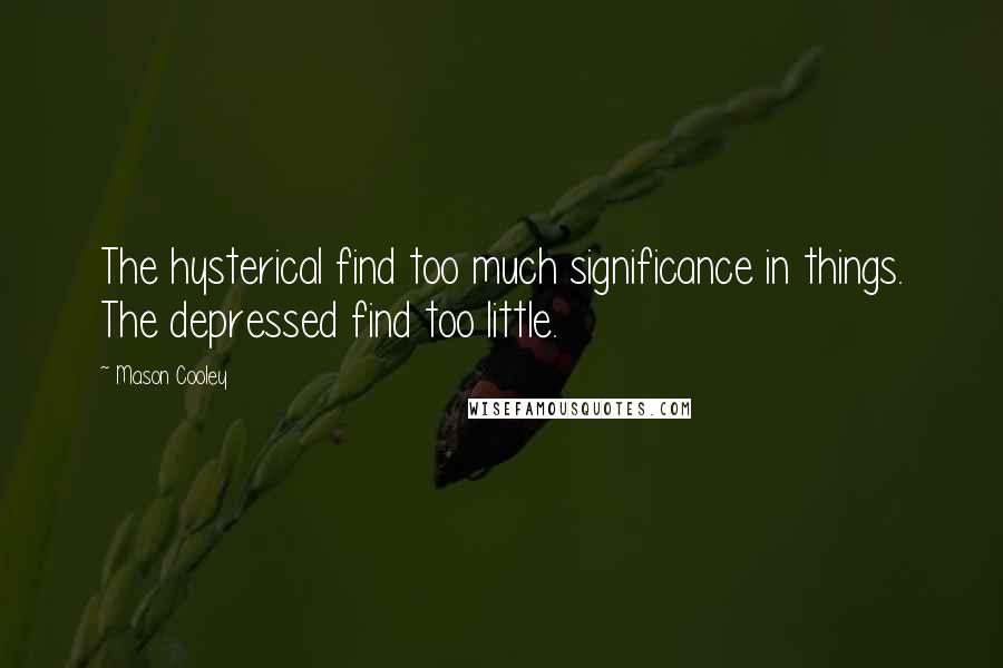 Mason Cooley Quotes: The hysterical find too much significance in things. The depressed find too little.