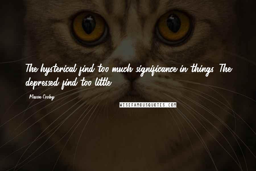 Mason Cooley Quotes: The hysterical find too much significance in things. The depressed find too little.