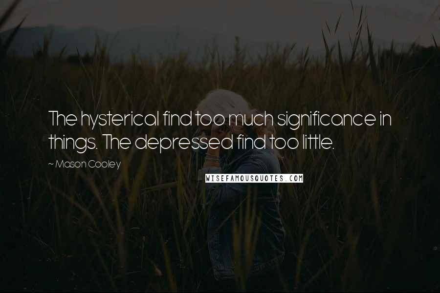 Mason Cooley Quotes: The hysterical find too much significance in things. The depressed find too little.