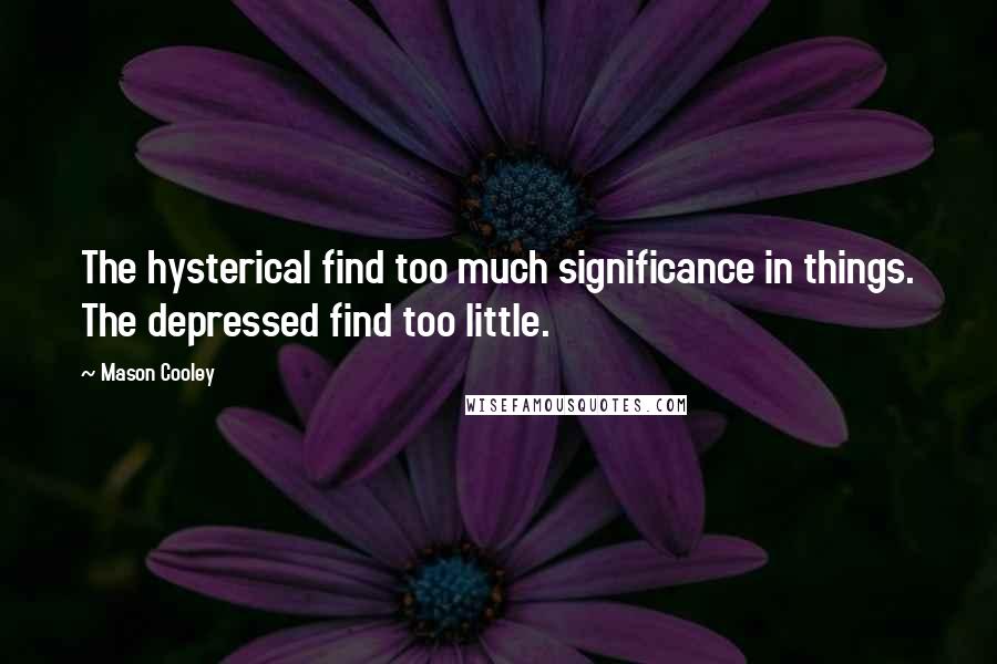 Mason Cooley Quotes: The hysterical find too much significance in things. The depressed find too little.