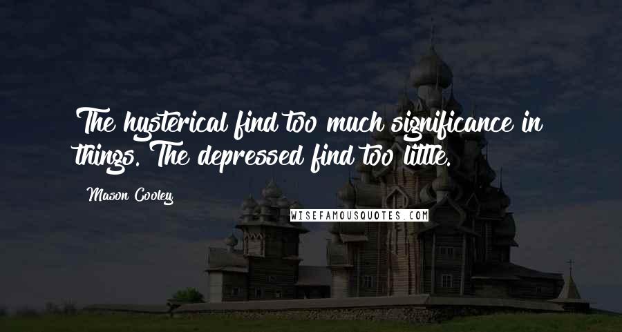 Mason Cooley Quotes: The hysterical find too much significance in things. The depressed find too little.