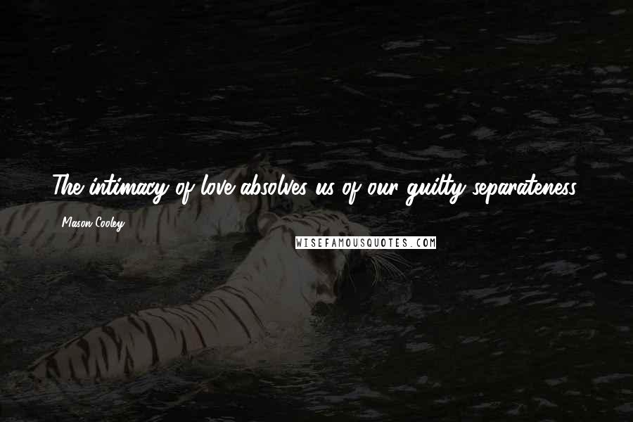 Mason Cooley Quotes: The intimacy of love absolves us of our guilty separateness.