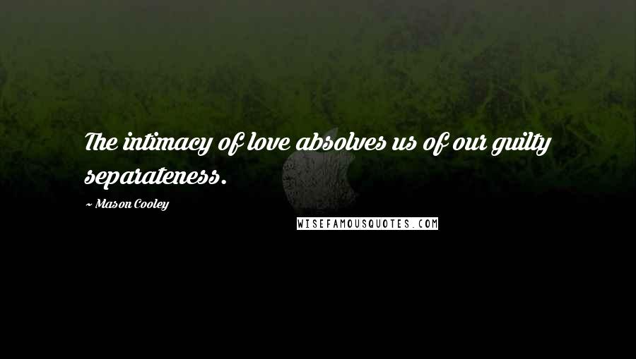 Mason Cooley Quotes: The intimacy of love absolves us of our guilty separateness.