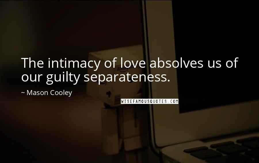 Mason Cooley Quotes: The intimacy of love absolves us of our guilty separateness.