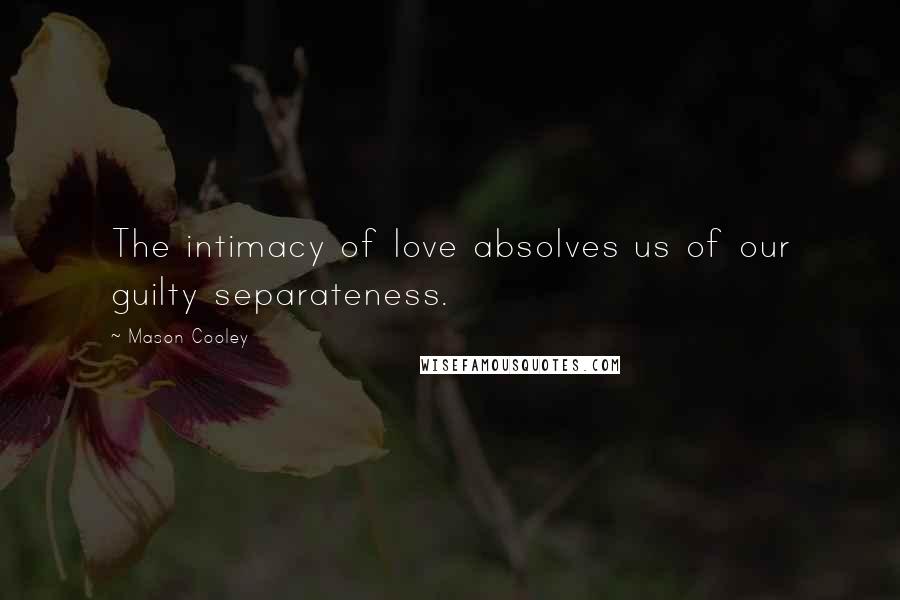 Mason Cooley Quotes: The intimacy of love absolves us of our guilty separateness.