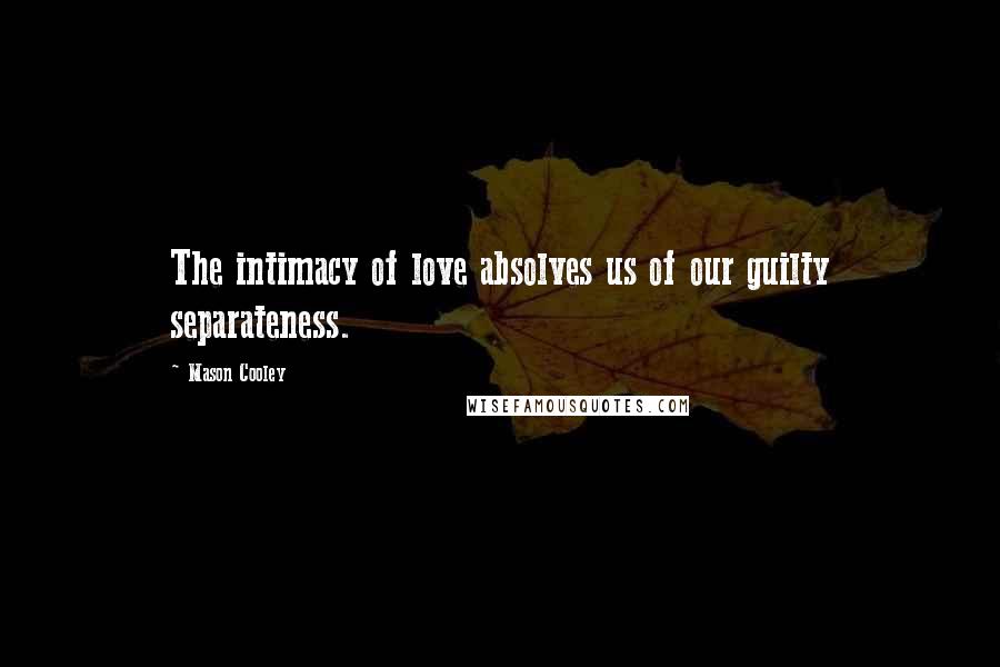 Mason Cooley Quotes: The intimacy of love absolves us of our guilty separateness.