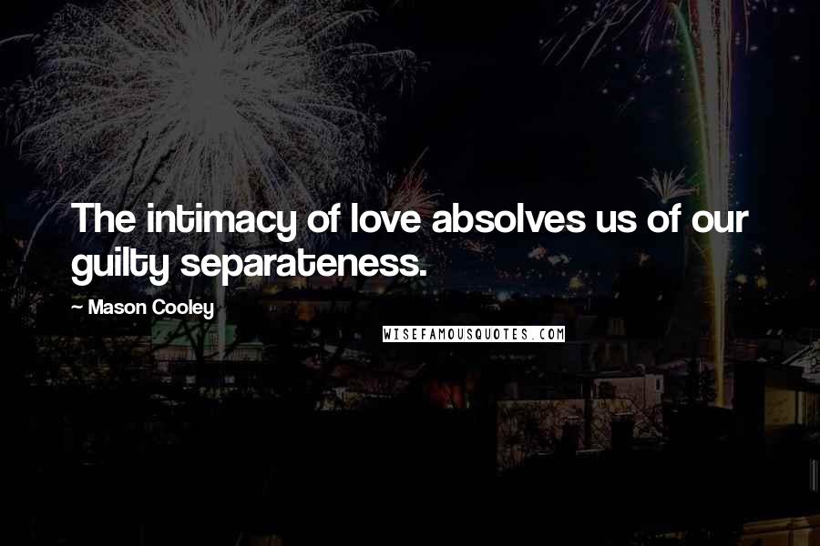 Mason Cooley Quotes: The intimacy of love absolves us of our guilty separateness.