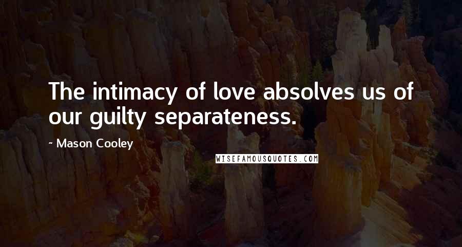 Mason Cooley Quotes: The intimacy of love absolves us of our guilty separateness.