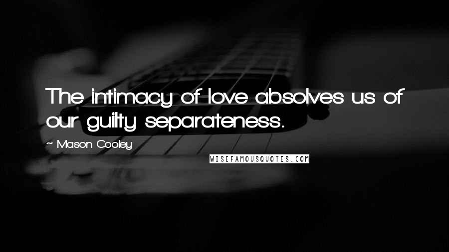 Mason Cooley Quotes: The intimacy of love absolves us of our guilty separateness.