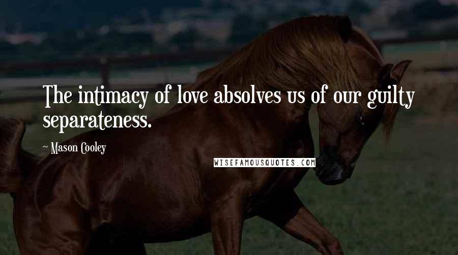 Mason Cooley Quotes: The intimacy of love absolves us of our guilty separateness.