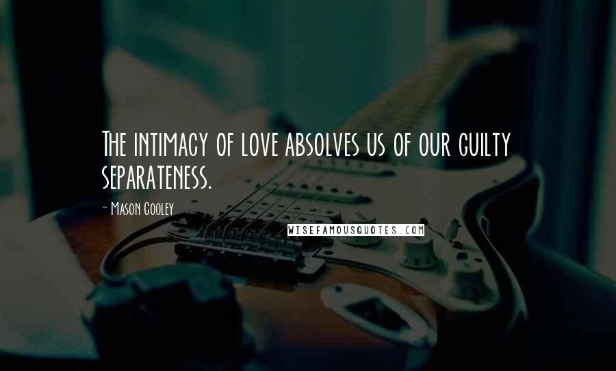 Mason Cooley Quotes: The intimacy of love absolves us of our guilty separateness.