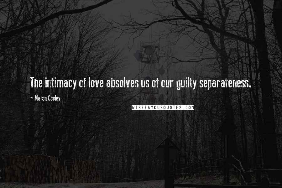 Mason Cooley Quotes: The intimacy of love absolves us of our guilty separateness.