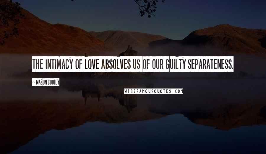 Mason Cooley Quotes: The intimacy of love absolves us of our guilty separateness.