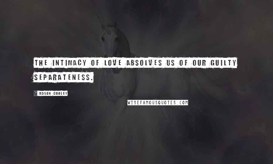 Mason Cooley Quotes: The intimacy of love absolves us of our guilty separateness.