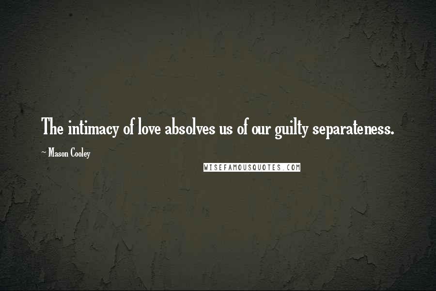 Mason Cooley Quotes: The intimacy of love absolves us of our guilty separateness.