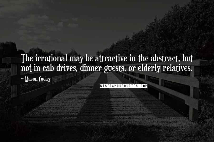 Mason Cooley Quotes: The irrational may be attractive in the abstract, but not in cab drives, dinner guests, or elderly relatives.