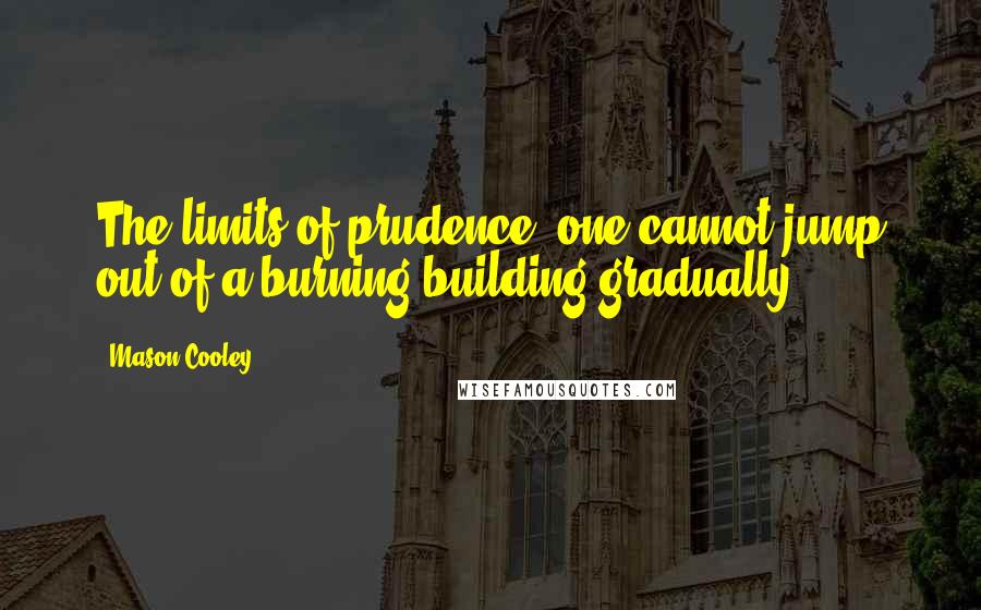 Mason Cooley Quotes: The limits of prudence: one cannot jump out of a burning building gradually.