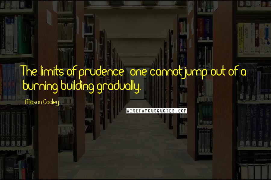 Mason Cooley Quotes: The limits of prudence: one cannot jump out of a burning building gradually.