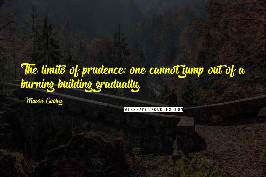 Mason Cooley Quotes: The limits of prudence: one cannot jump out of a burning building gradually.