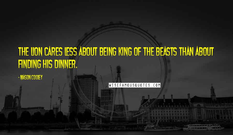 Mason Cooley Quotes: The lion cares less about being king of the beasts than about finding his dinner.