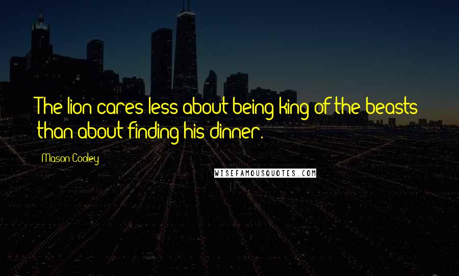 Mason Cooley Quotes: The lion cares less about being king of the beasts than about finding his dinner.