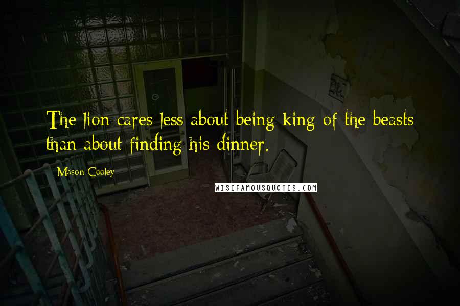Mason Cooley Quotes: The lion cares less about being king of the beasts than about finding his dinner.
